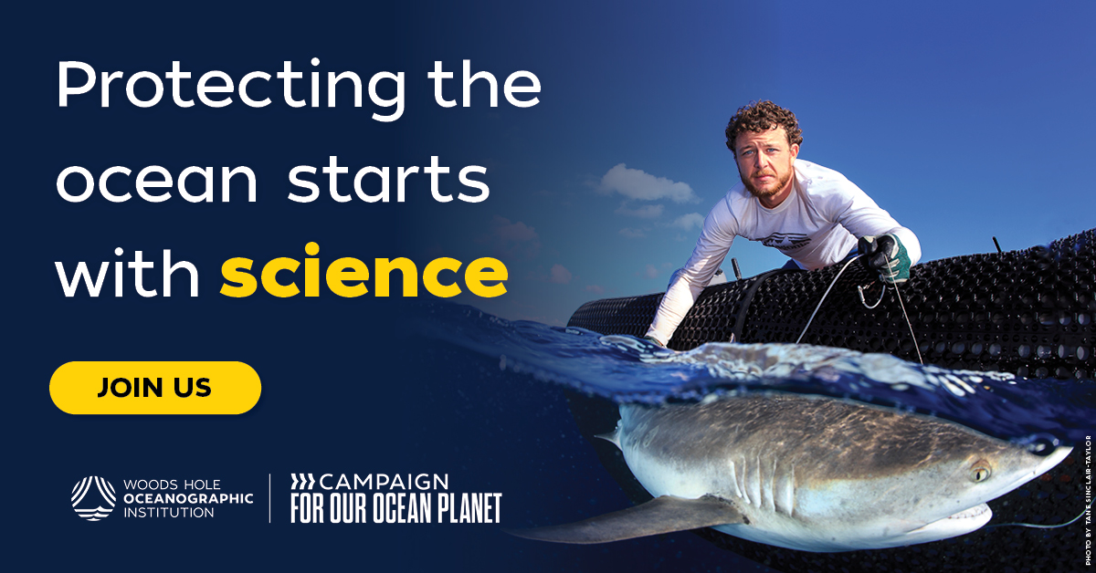 An add for WHOI's Campaign for Our Ocean Planet. The picture shows shark biologist Cam Braun hanging over a boat holding lines to keep a shark in place at the sea surface. He's wearing a sun shirt and gloves. The tagline reads "protecting the ocean starts with science."